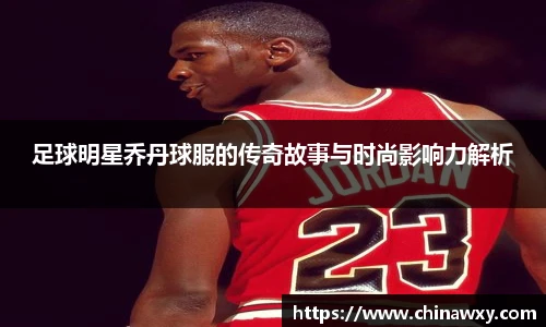 足球明星乔丹球服的传奇故事与时尚影响力解析